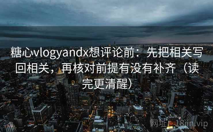 糖心vlogyandx想评论前：先把相关写回相关，再核对前提有没有补齐（读完更清醒）