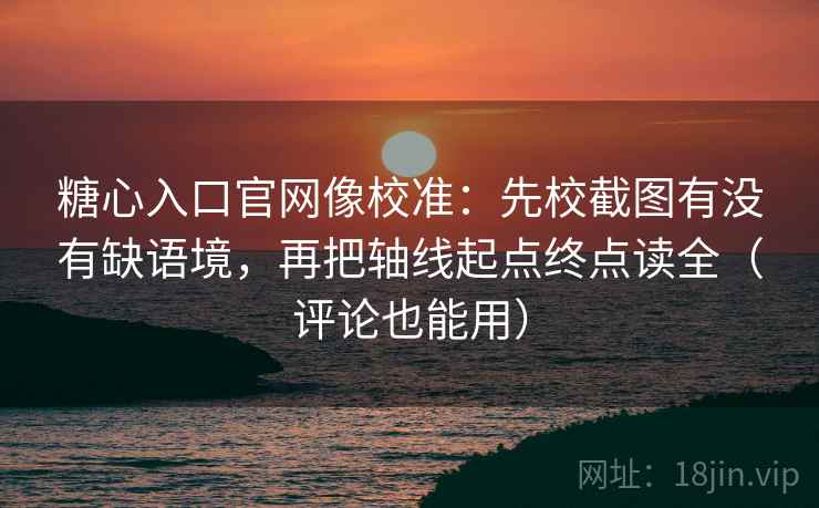 糖心入口官网像校准：先校截图有没有缺语境，再把轴线起点终点读全（评论也能用）