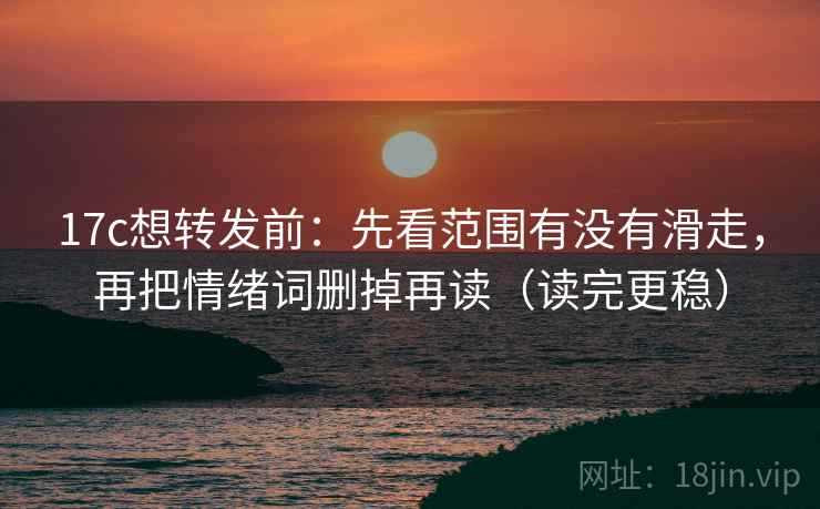 17c想转发前：先看范围有没有滑走，再把情绪词删掉再读（读完更稳）
