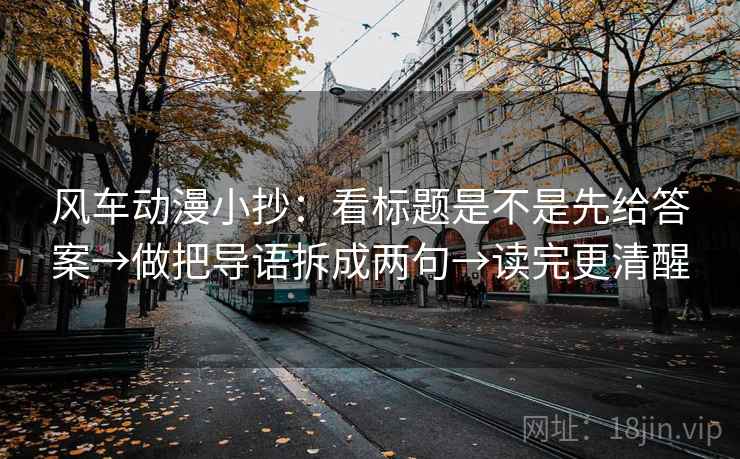 风车动漫小抄：看标题是不是先给答案→做把导语拆成两句→读完更清醒