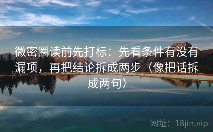 微密圈读前先打标：先看条件有没有漏项，再把结论拆成两步（像把话拆成两句）