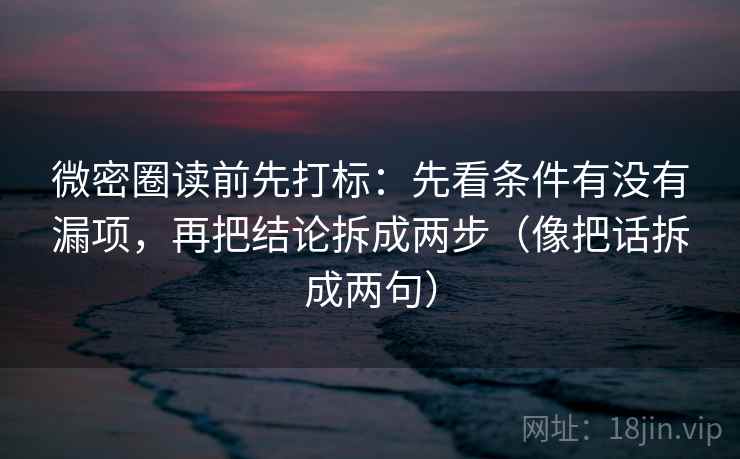 微密圈读前先打标：先看条件有没有漏项，再把结论拆成两步（像把话拆成两句）
