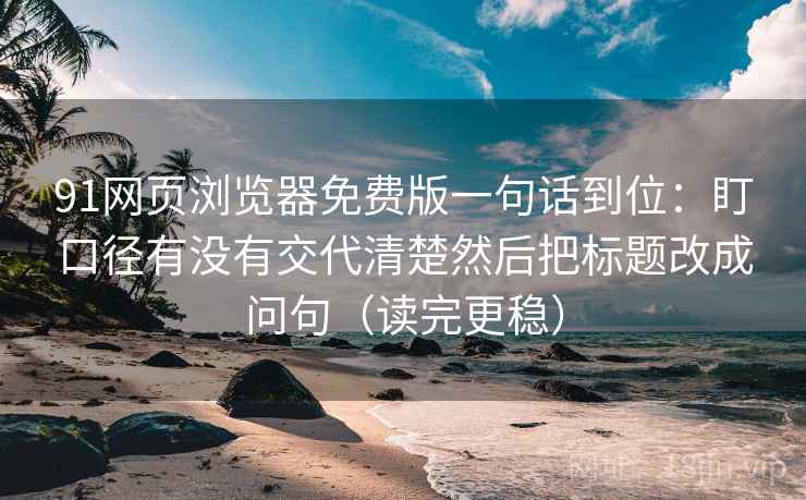 91网页浏览器免费版一句话到位：盯口径有没有交代清楚然后把标题改成问句（读完更稳）