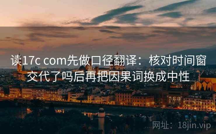 读17c com先做口径翻译：核对时间窗交代了吗后再把因果词换成中性