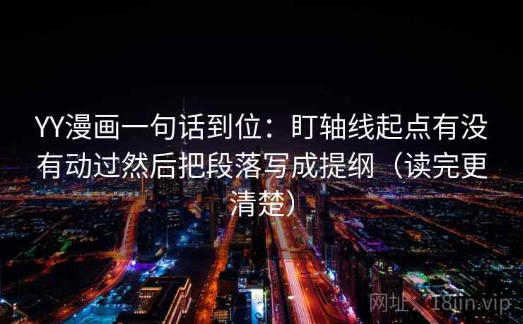 YY漫画一句话到位：盯轴线起点有没有动过然后把段落写成提纲（读完更清楚）