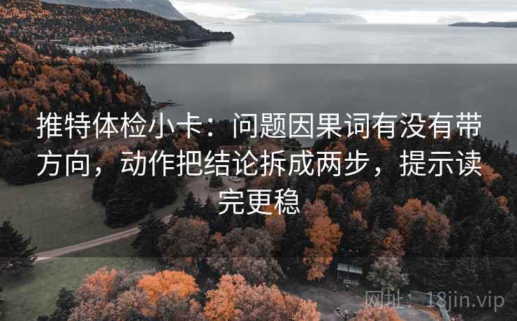推特体检小卡：问题因果词有没有带方向，动作把结论拆成两步，提示读完更稳