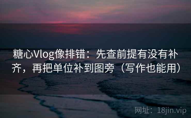 糖心Vlog像排错：先查前提有没有补齐，再把单位补到图旁（写作也能用）
