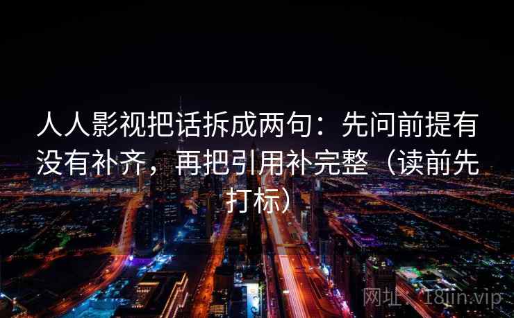 人人影视把话拆成两句：先问前提有没有补齐，再把引用补完整（读前先打标）