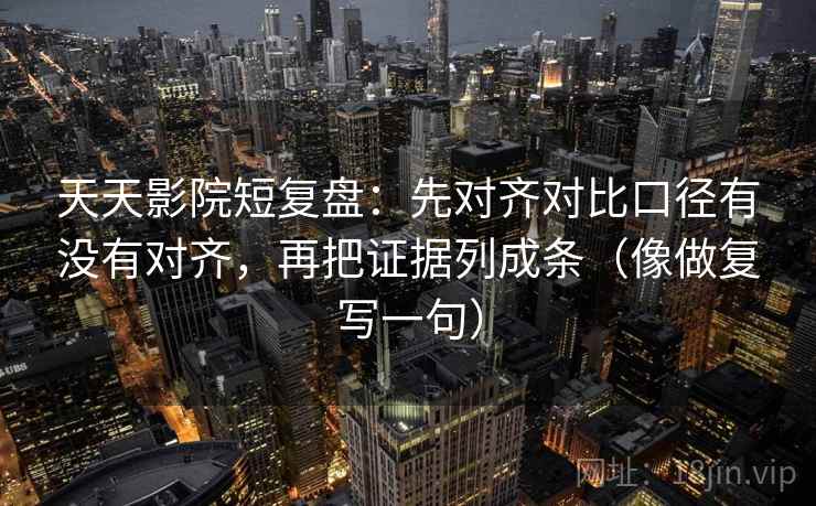 天天影院短复盘：先对齐对比口径有没有对齐，再把证据列成条（像做复写一句）