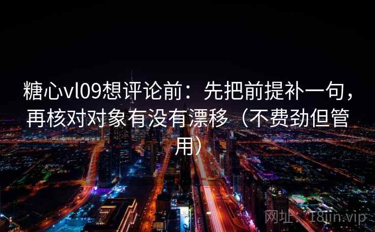 糖心vl09想评论前：先把前提补一句，再核对对象有没有漂移（不费劲但管用）