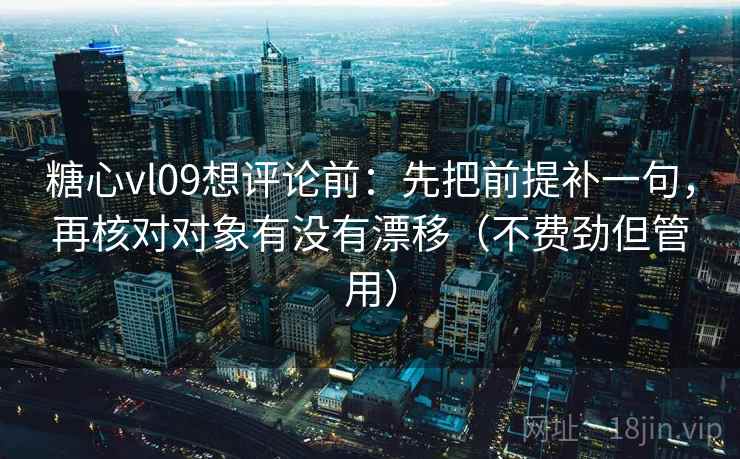 糖心vl09想评论前：先把前提补一句，再核对对象有没有漂移（不费劲但管用）