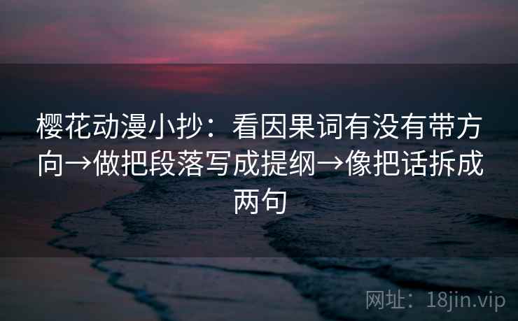 樱花动漫小抄：看因果词有没有带方向→做把段落写成提纲→像把话拆成两句