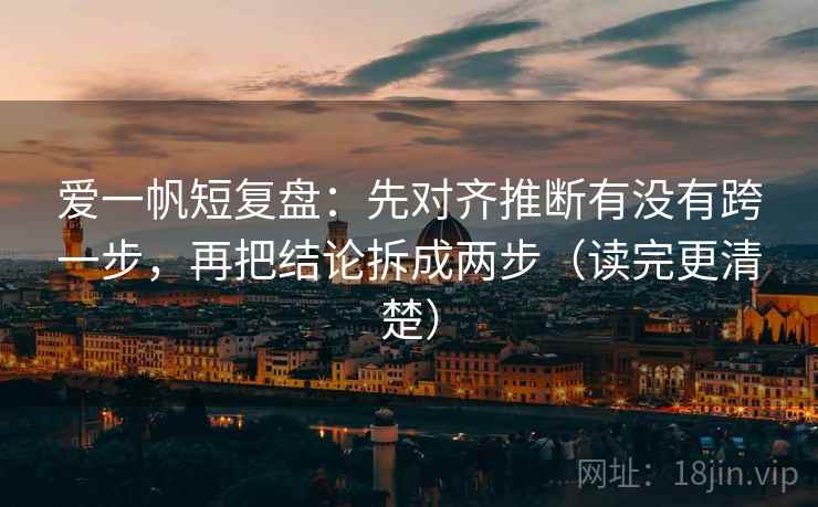 爱一帆短复盘：先对齐推断有没有跨一步，再把结论拆成两步（读完更清楚）