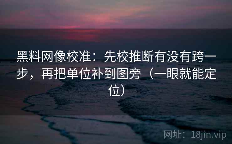 黑料网像校准：先校推断有没有跨一步，再把单位补到图旁（一眼就能定位）