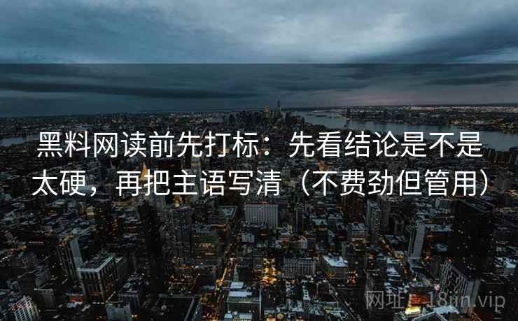 黑料网读前先打标：先看结论是不是太硬，再把主语写清（不费劲但管用）