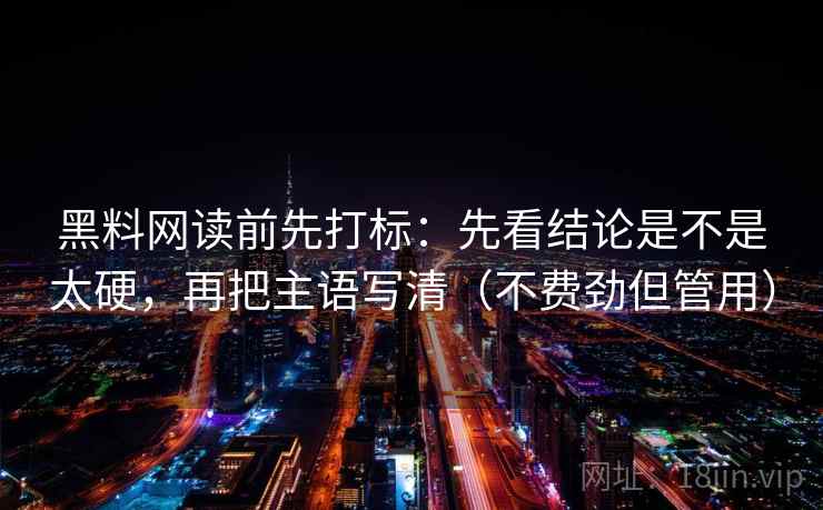 黑料网读前先打标：先看结论是不是太硬，再把主语写清（不费劲但管用）