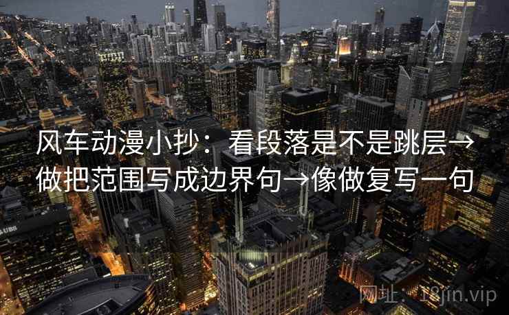 风车动漫小抄：看段落是不是跳层→做把范围写成边界句→像做复写一句
