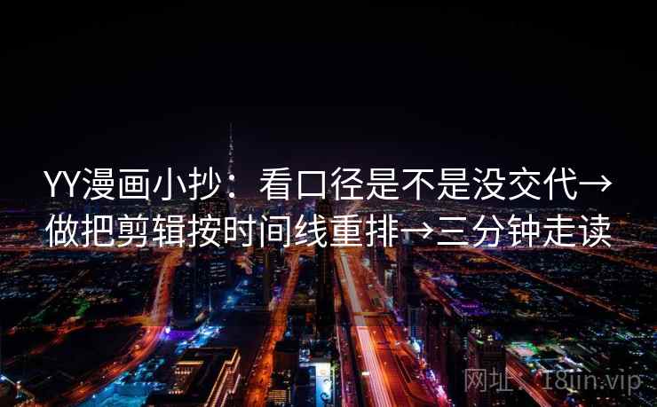 YY漫画小抄：看口径是不是没交代→做把剪辑按时间线重排→三分钟走读