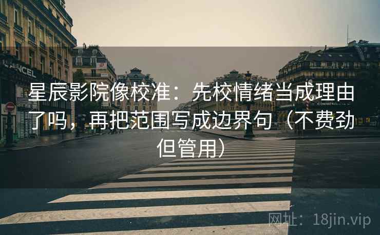 星辰影院像校准：先校情绪当成理由了吗，再把范围写成边界句（不费劲但管用）