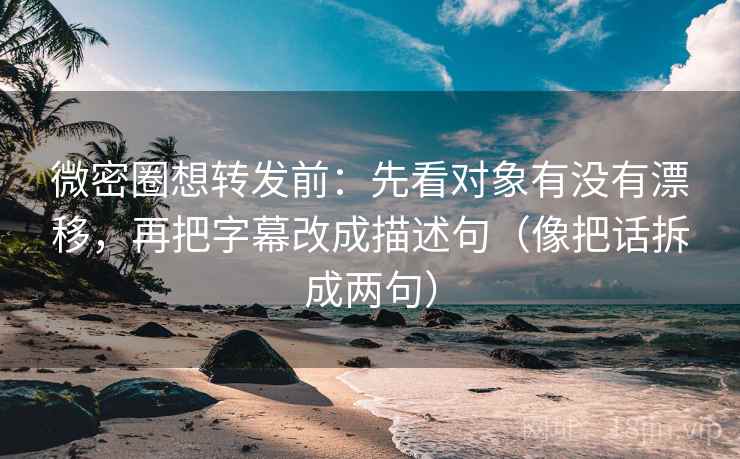 微密圈想转发前：先看对象有没有漂移，再把字幕改成描述句（像把话拆成两句）