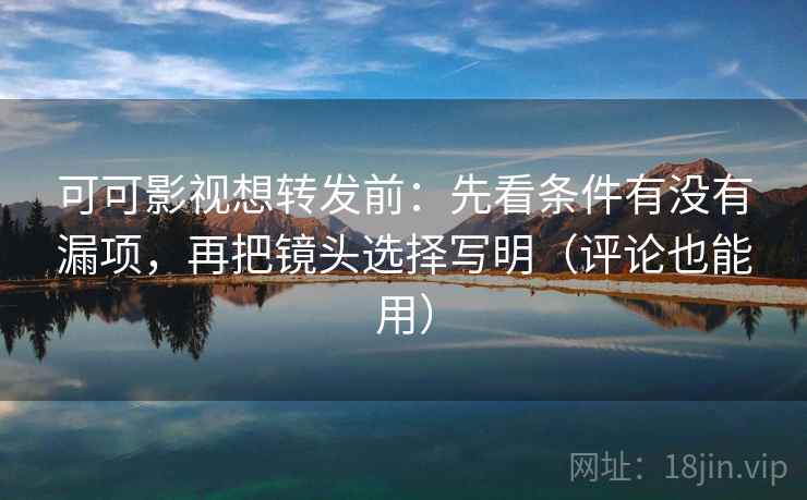 可可影视想转发前：先看条件有没有漏项，再把镜头选择写明（评论也能用）