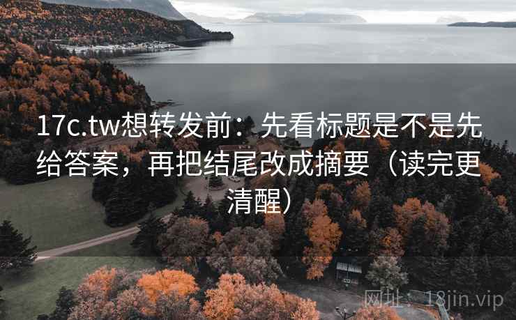 17c.tw想转发前：先看标题是不是先给答案，再把结尾改成摘要（读完更清醒）