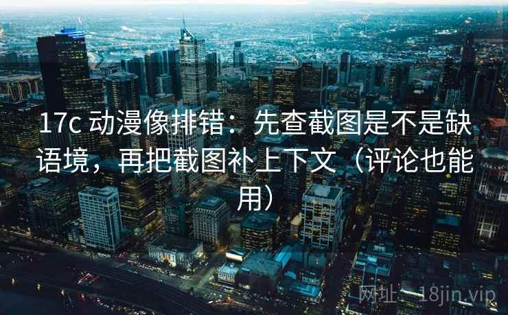 17c 动漫像排错：先查截图是不是缺语境，再把截图补上下文（评论也能用）