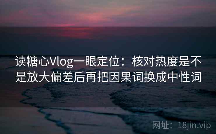 读糖心Vlog一眼定位：核对热度是不是放大偏差后再把因果词换成中性词