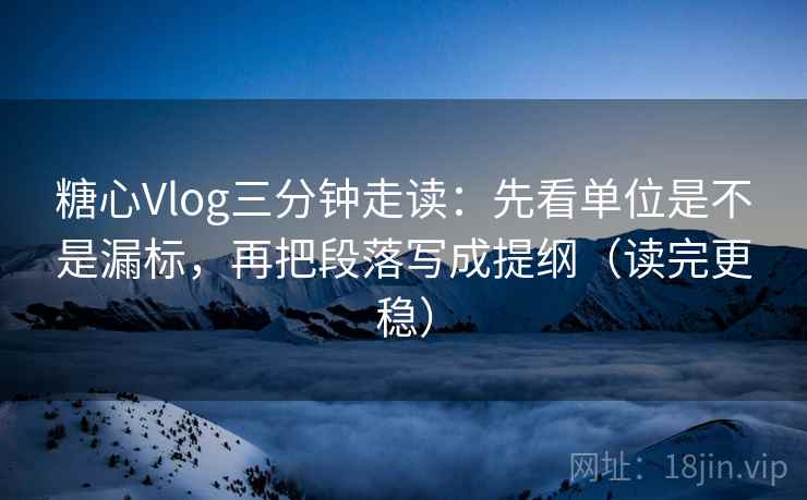 糖心Vlog三分钟走读：先看单位是不是漏标，再把段落写成提纲（读完更稳）