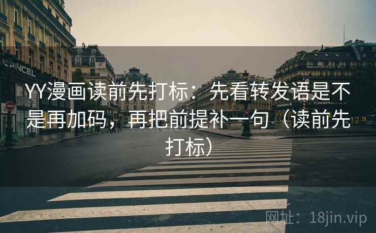 YY漫画读前先打标：先看转发语是不是再加码，再把前提补一句（读前先打标）