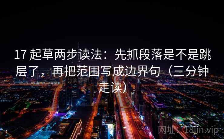 17 起草两步读法：先抓段落是不是跳层了，再把范围写成边界句（三分钟走读）