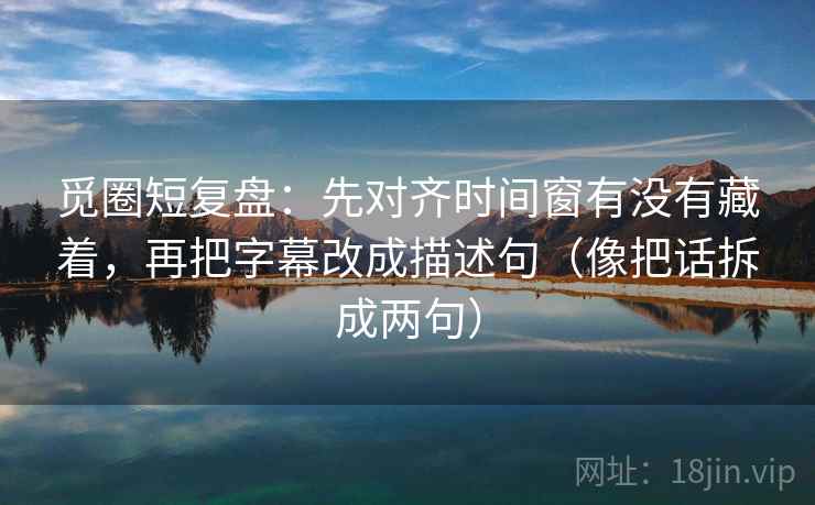觅圈短复盘：先对齐时间窗有没有藏着，再把字幕改成描述句（像把话拆成两句）