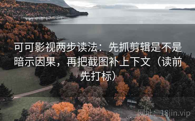 可可影视两步读法：先抓剪辑是不是暗示因果，再把截图补上下文（读前先打标）