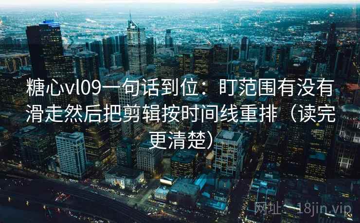 糖心vl09一句话到位：盯范围有没有滑走然后把剪辑按时间线重排（读完更清楚）