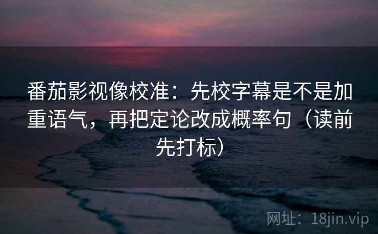 番茄影视像校准：先校字幕是不是加重语气，再把定论改成概率句（读前先打标）