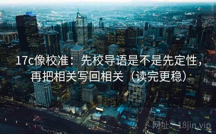 17c像校准：先校导语是不是先定性，再把相关写回相关（读完更稳）