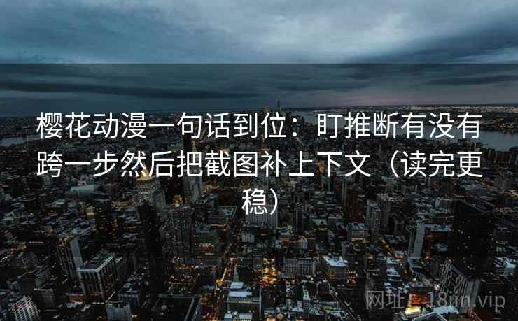 樱花动漫一句话到位：盯推断有没有跨一步然后把截图补上下文（读完更稳）
