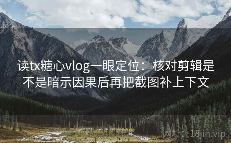 读tx糖心vlog一眼定位：核对剪辑是不是暗示因果后再把截图补上下文