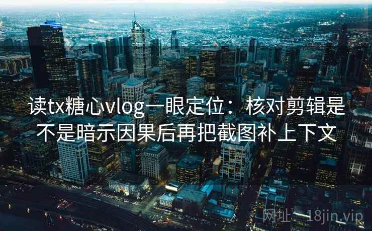 读tx糖心vlog一眼定位：核对剪辑是不是暗示因果后再把截图补上下文