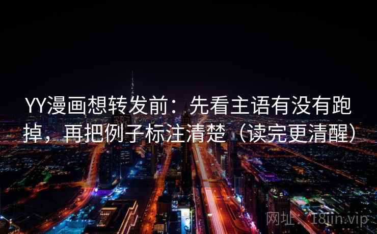 YY漫画想转发前：先看主语有没有跑掉，再把例子标注清楚（读完更清醒）