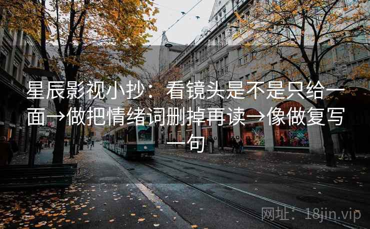 星辰影视小抄：看镜头是不是只给一面→做把情绪词删掉再读→像做复写一句