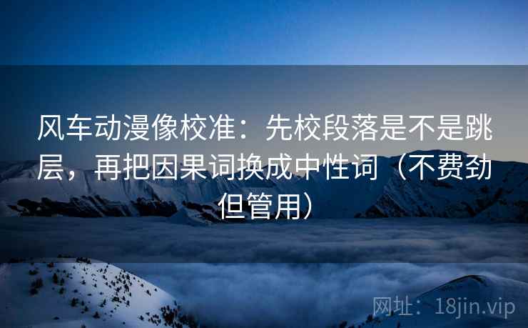 风车动漫像校准：先校段落是不是跳层，再把因果词换成中性词（不费劲但管用）
