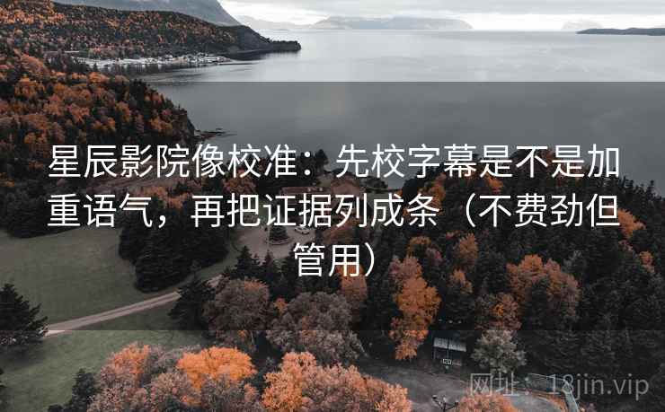 星辰影院像校准：先校字幕是不是加重语气，再把证据列成条（不费劲但管用）