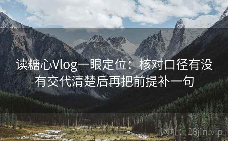 读糖心Vlog一眼定位：核对口径有没有交代清楚后再把前提补一句