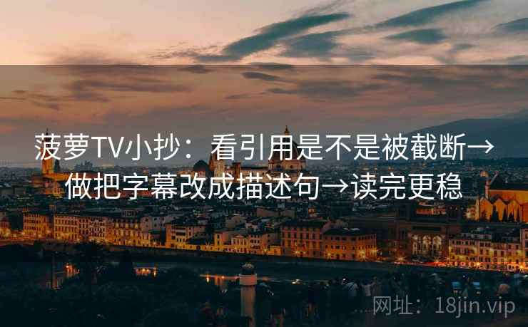 菠萝TV小抄：看引用是不是被截断→做把字幕改成描述句→读完更稳