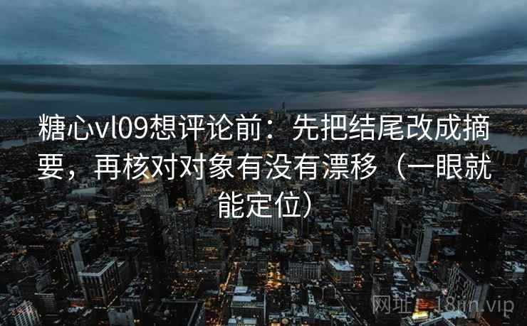 糖心vl09想评论前：先把结尾改成摘要，再核对对象有没有漂移（一眼就能定位）