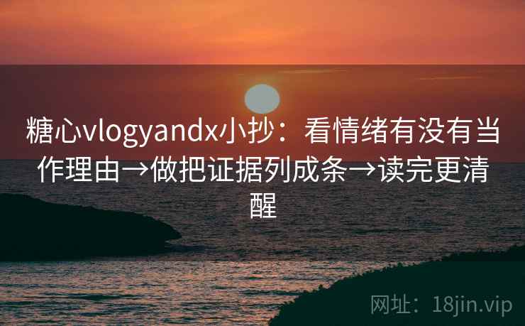 糖心vlogyandx小抄：看情绪有没有当作理由→做把证据列成条→读完更清醒