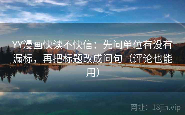 YY漫画快读不快信：先问单位有没有漏标，再把标题改成问句（评论也能用）