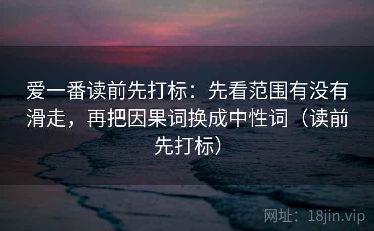 爱一番读前先打标：先看范围有没有滑走，再把因果词换成中性词（读前先打标）