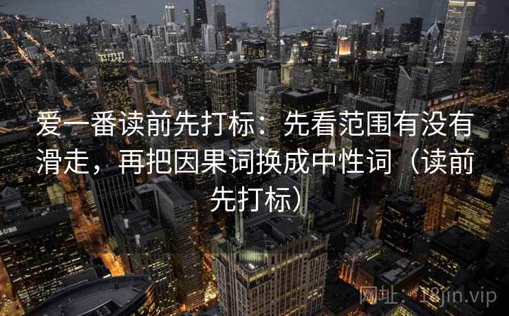 爱一番读前先打标：先看范围有没有滑走，再把因果词换成中性词（读前先打标）